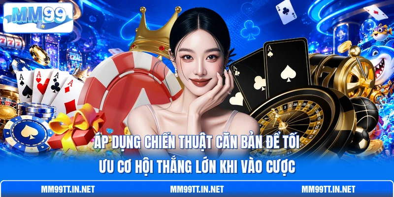 Áp dụng chiến thuật căn bản để tối ưu cơ hội thắng lớn khi vào cược