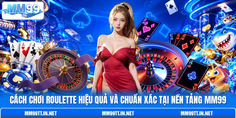 Cách Chơi Roulette Hiệu Quả Và Chuẩn Xác Tại Nền Tảng MM99