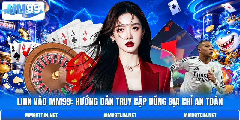 Link Vào MM99: Hướng Dẫn Truy Cập Đúng Địa Chỉ An Toàn