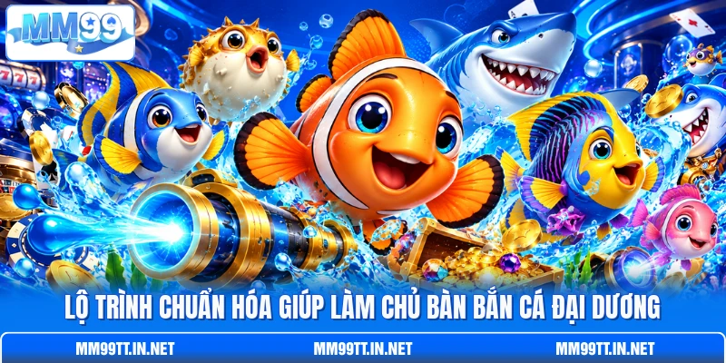 Lộ trình chuẩn hóa giúp làm chủ bàn bắn cá đại dương