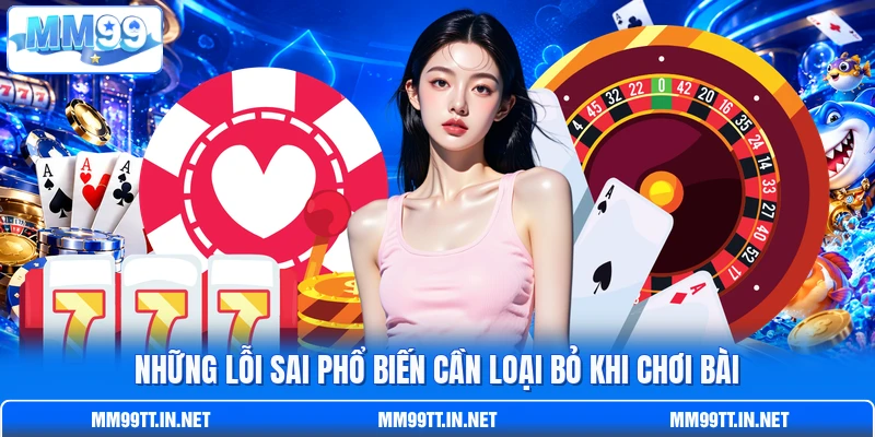 Những lỗi sai phổ biến cần loại bỏ khi chơi bài