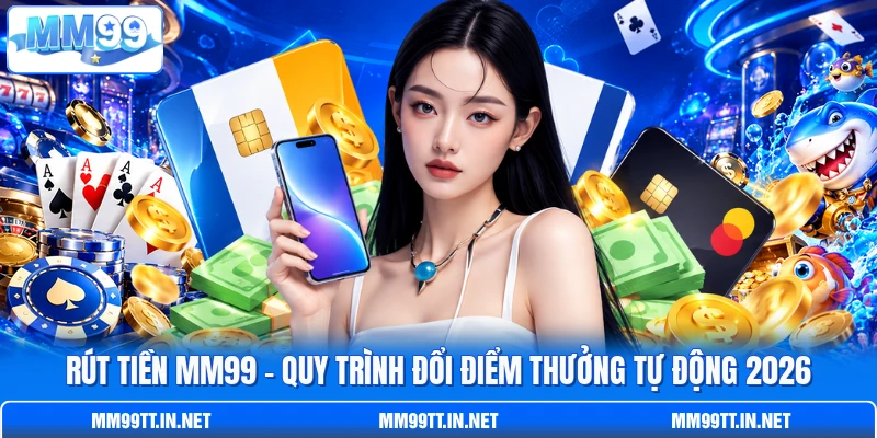 Rút Tiền MM99 - Quy Trình Đổi Điểm Thưởng Tự Động 2026